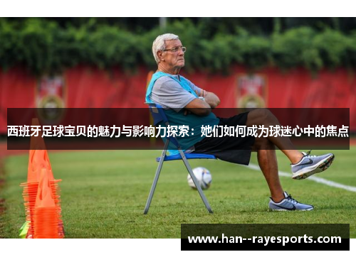 西班牙足球宝贝的魅力与影响力探索：她们如何成为球迷心中的焦点