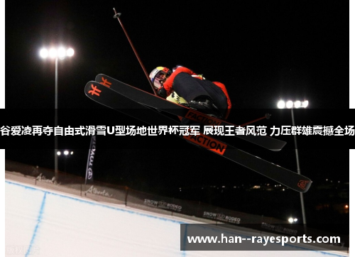 谷爱凌再夺自由式滑雪U型场地世界杯冠军 展现王者风范 力压群雄震撼全场 谷爱凌再夺自由式滑雪U型场地世界杯冠军 展现王者风范 力压群雄震撼全场