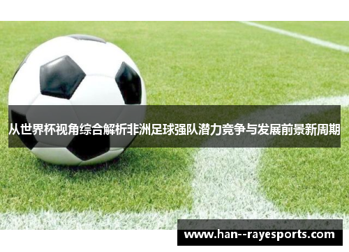 从世界杯视角综合解析非洲足球强队潜力竞争与发展前景新周期 从世界杯视角综合解析非洲足球强队潜力竞争与发展前景新周期