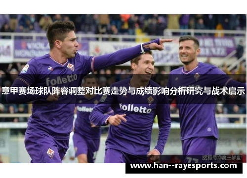 意甲赛场球队阵容调整对比赛走势与成绩影响分析研究与战术启示 意甲赛场球队阵容调整对比赛走势与成绩影响分析研究与战术启示
