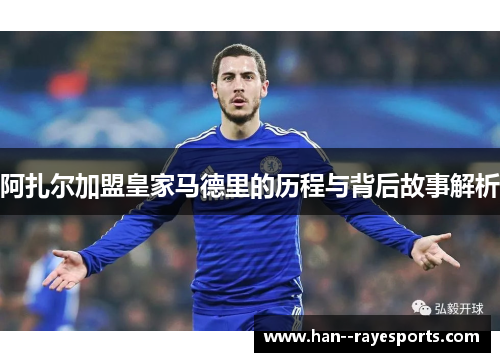 阿扎尔加盟皇家马德里的历程与背后故事解析 阿扎尔加盟皇家马德里的历程与背后故事解析