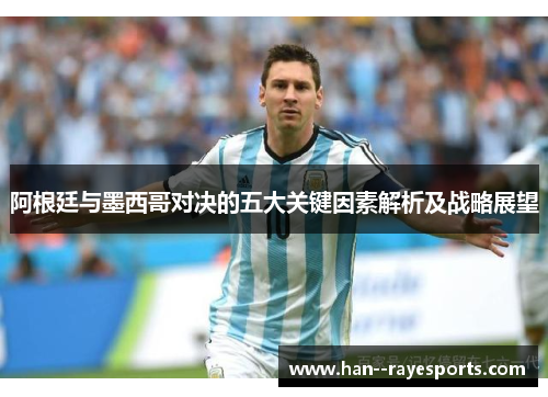 阿根廷与墨西哥对决的五大关键因素解析及战略展望