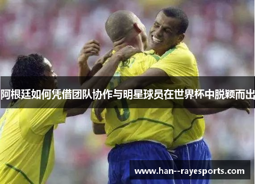 阿根廷如何凭借团队协作与明星球员在世界杯中脱颖而出 阿根廷如何凭借团队协作与明星球员在世界杯中脱颖而出