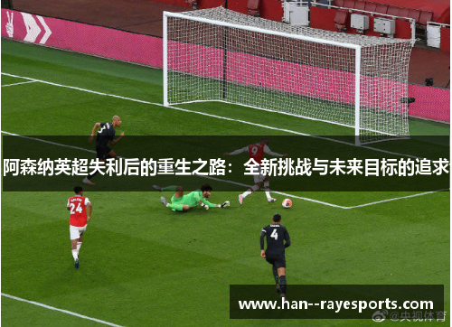 阿森纳英超失利后的重生之路:全新挑战与未来目标的追求 阿森纳英超失利后的重生之路:全新挑战与未来目标的追求