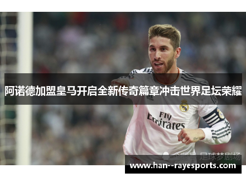 阿诺德加盟皇马开启全新传奇篇章冲击世界足坛荣耀 阿诺德加盟皇马开启全新传奇篇章冲击世界足坛荣耀