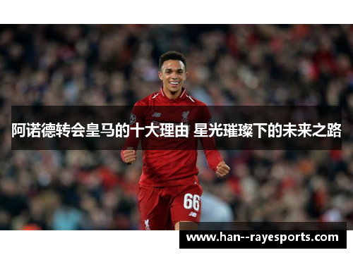 阿诺德转会皇马的十大理由 星光璀璨下的未来之路 阿诺德转会皇马的十大理由 星光璀璨下的未来之路