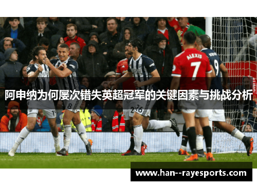 阿申纳为何屡次错失英超冠军的关键因素与挑战分析 阿申纳为何屡次错失英超冠军的关键因素与挑战分析