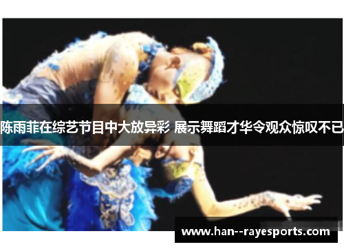 陈雨菲在综艺节目中大放异彩 展示舞蹈才华令观众惊叹不已 陈雨菲在综艺节目中大放异彩 展示舞蹈才华令观众惊叹不已