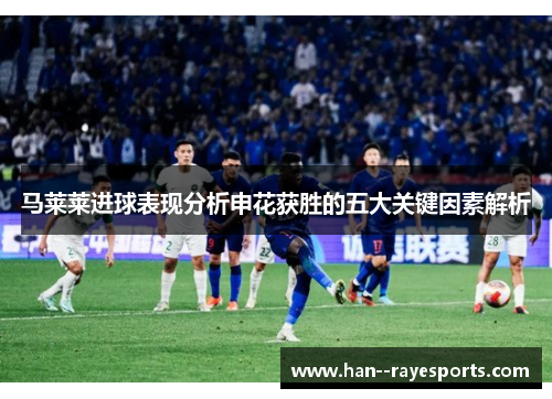 马莱莱进球表现分析申花获胜的五大关键因素解析 马莱莱进球表现分析申花获胜的五大关键因素解析