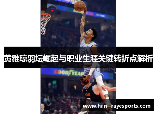 黄雅琼羽坛崛起与职业生涯关键转折点解析 黄雅琼羽坛崛起与职业生涯关键转折点解析