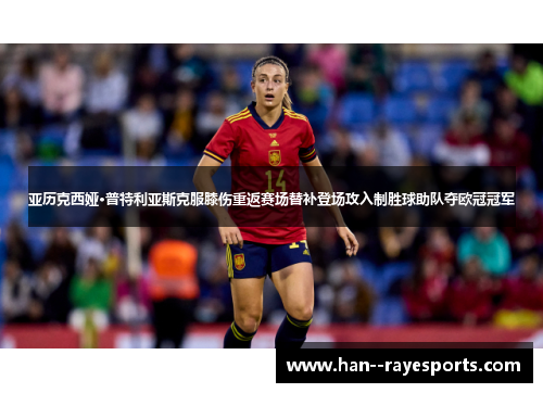 亚历克西娅·普特利亚斯克服膝伤重返赛场替补登场攻入制胜球助队夺欧冠冠军