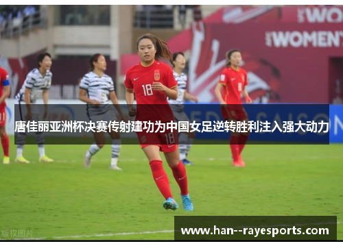 唐佳丽亚洲杯决赛传射建功为中国女足逆转胜利注入强大动力 唐佳丽亚洲杯决赛传射建功为中国女足逆转胜利注入强大动力