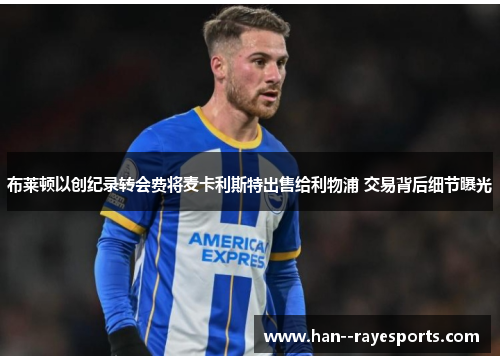 布莱顿以创纪录转会费将麦卡利斯特出售给利物浦 交易背后细节曝光