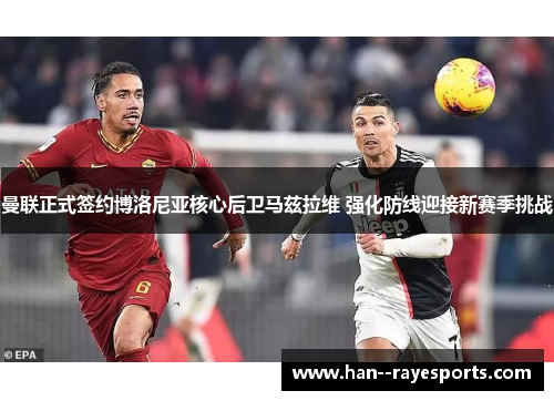 曼联正式签约博洛尼亚核心后卫马兹拉维 强化防线迎接新赛季挑战