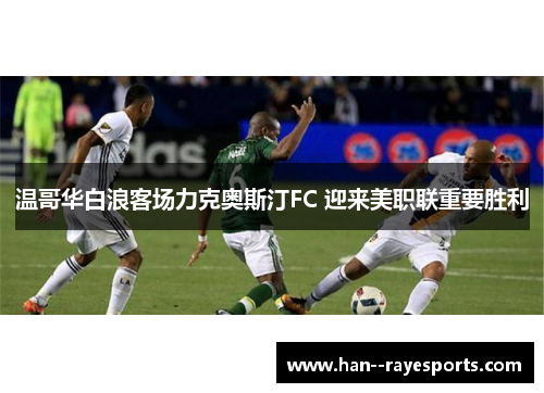 温哥华白浪客场力克奥斯汀FC 迎来美职联重要胜利 温哥华白浪客场力克奥斯汀FC 迎来美职联重要胜利