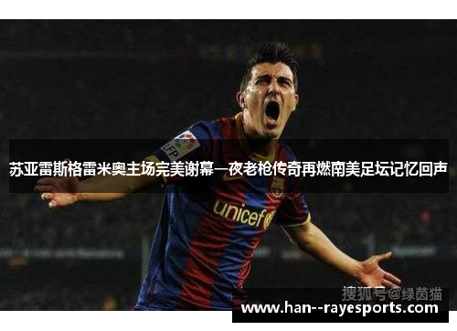 苏亚雷斯格雷米奥主场完美谢幕一夜老枪传奇再燃南美足坛记忆回声 苏亚雷斯格雷米奥主场完美谢幕一夜老枪传奇再燃南美足坛记忆回声