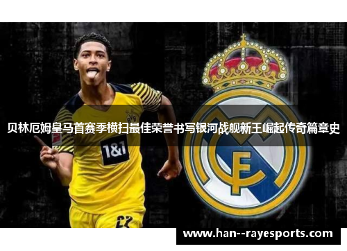 贝林厄姆皇马首赛季横扫最佳荣誉书写银河战舰新王崛起传奇篇章史 贝林厄姆皇马首赛季横扫最佳荣誉书写银河战舰新王崛起传奇篇章史