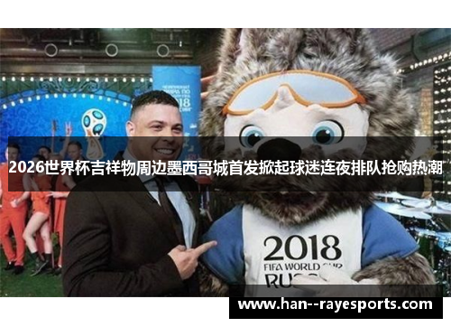 2026世界杯吉祥物周边墨西哥城首发掀起球迷连夜排队抢购热潮 2026世界杯吉祥物周边墨西哥城首发掀起球迷连夜排队抢购热潮