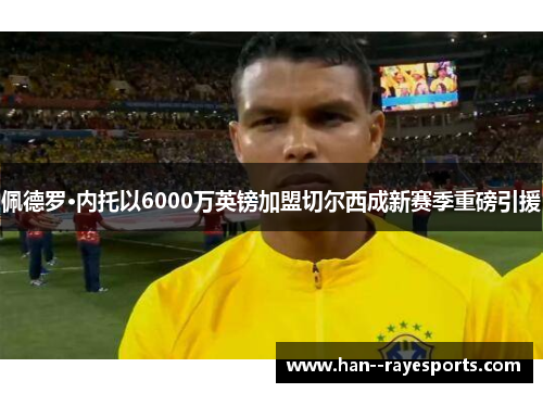 佩德罗·内托以6000万英镑加盟切尔西成新赛季重磅引援 佩德罗·内托以6000万英镑加盟切尔西成新赛季重磅引援