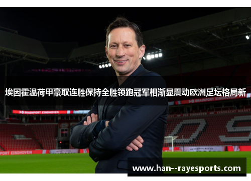 埃因霍温荷甲豪取连胜保持全胜领跑冠军相渐显震动欧洲足坛格局新 埃因霍温荷甲豪取连胜保持全胜领跑冠军相渐显震动欧洲足坛格局新