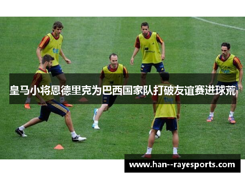 皇马小将恩德里克为巴西国家队打破友谊赛进球荒