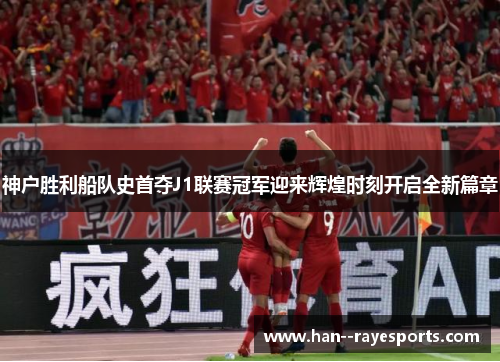 神户胜利船队史首夺J1联赛冠军迎来辉煌时刻开启全新篇章