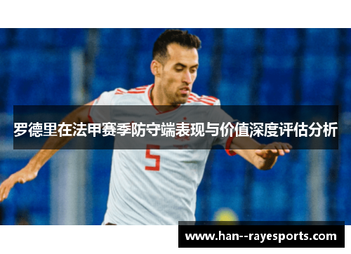罗德里在法甲赛季防守端表现与价值深度评估分析