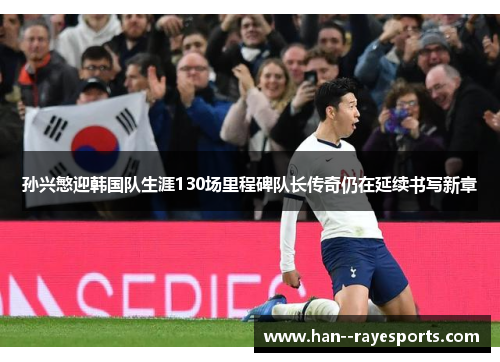 孙兴慜迎韩国队生涯130场里程碑队长传奇仍在延续书写新章
