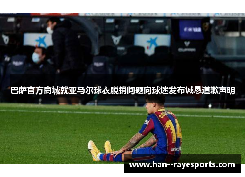 巴萨官方商城就亚马尔球衣脱销问题向球迷发布诚恳道歉声明 巴萨官方商城就亚马尔球衣脱销问题向球迷发布诚恳道歉声明