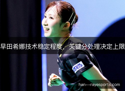 早田希娜技术稳定程度，关键分处理决定上限