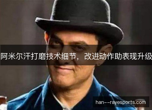 阿米尔汗打磨技术细节，改进动作助表现升级
