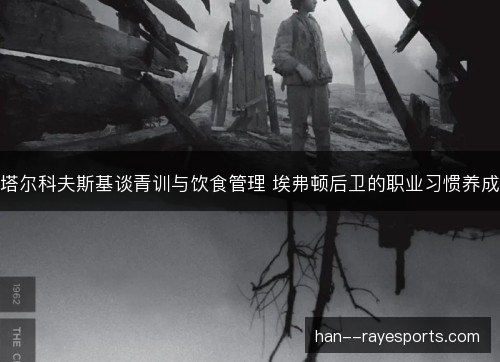塔尔科夫斯基谈青训与饮食管理 埃弗顿后卫的职业习惯养成 塔尔科夫斯基谈青训与饮食管理 埃弗顿后卫的职业习惯养成