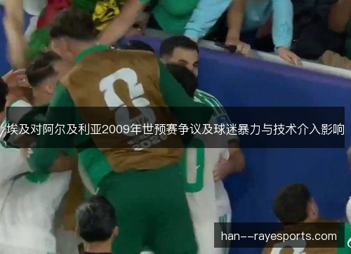 埃及对阿尔及利亚2009年世预赛争议及球迷暴力与技术介入影响 埃及对阿尔及利亚2009年世预赛争议及球迷暴力与技术介入影响