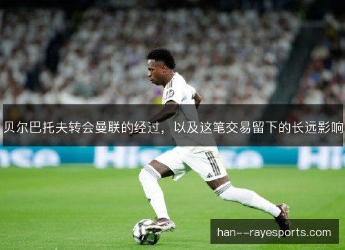 贝尔巴托夫转会曼联的经过,以及这笔交易留下的长远影响 贝尔巴托夫转会曼联的经过,以及这笔交易留下的长远影响